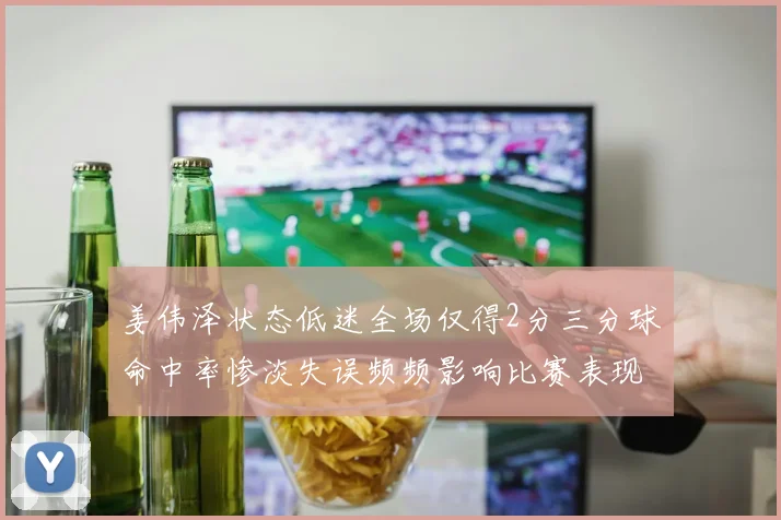 姜伟泽状态低迷全场仅得2分三分球命中率惨淡失误频频影响比赛表现