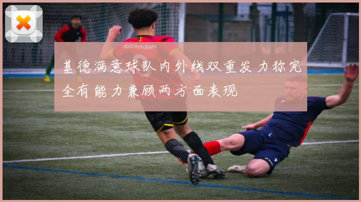 基德满意球队内外线双重发力称完全有能力兼顾两方面表现