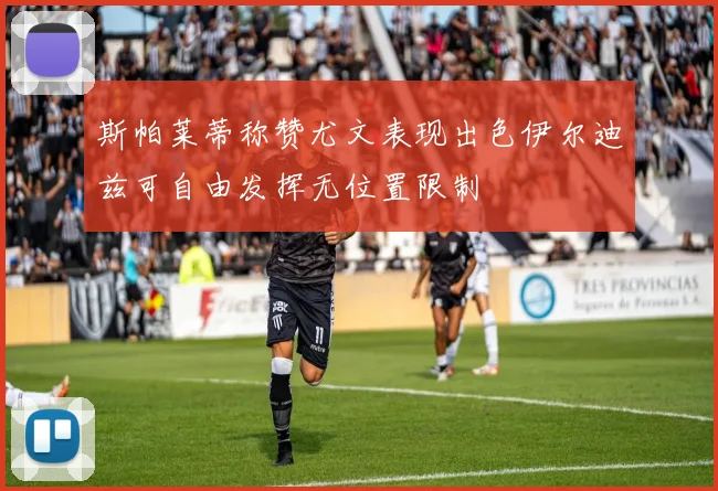 斯帕莱蒂称赞尤文表现出色伊尔迪兹可自由发挥无位置限制