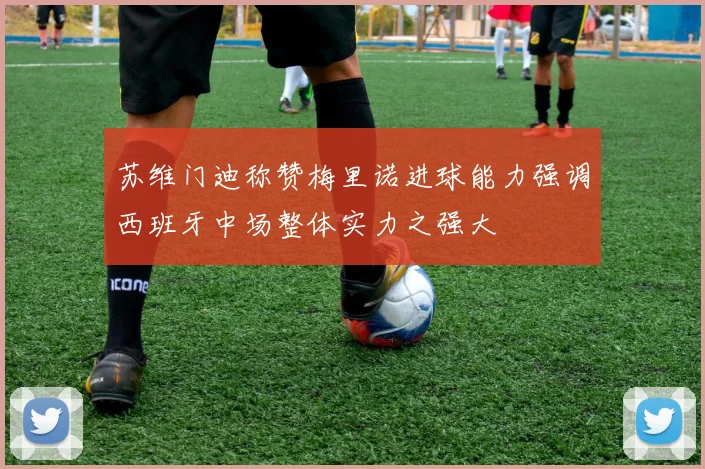苏维门迪称赞梅里诺进球能力强调西班牙中场整体实力之强大
