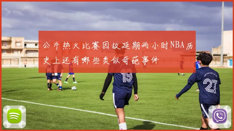 公牛热火比赛因故延期两小时NBA历史上还有哪些类似奇葩事件