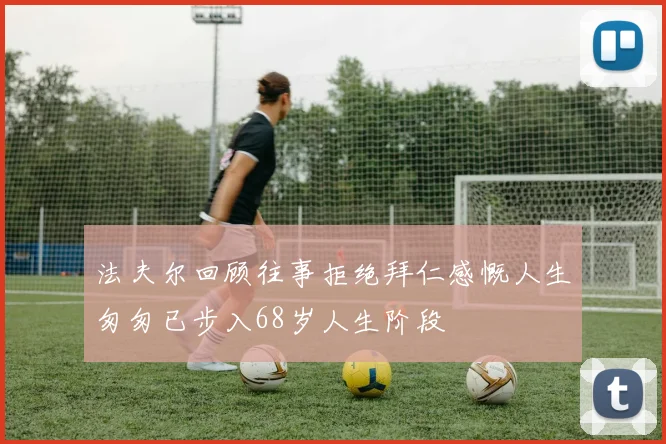 法夫尔回顾往事拒绝拜仁感慨人生匆匆已步入68岁人生阶段