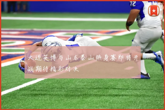 大连英博与山东泰山热身赛即将开战期待精彩对决