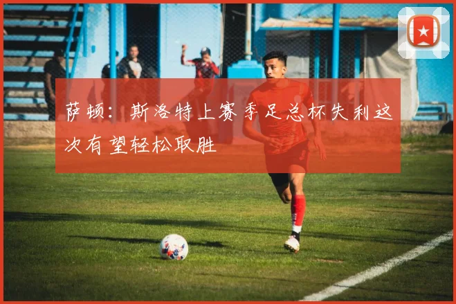 萨顿：斯洛特上赛季足总杯失利这次有望轻松取胜