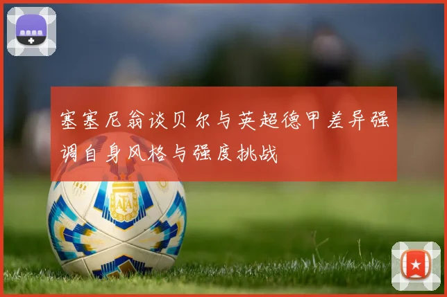 塞塞尼翁谈贝尔与英超德甲差异强调自身风格与强度挑战
