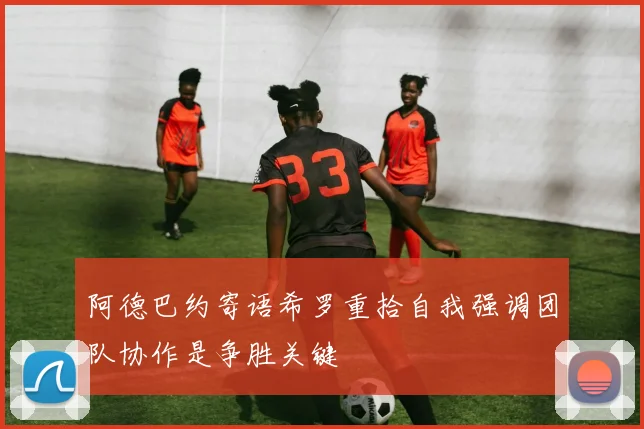 阿德巴约寄语希罗重拾自我强调团队协作是争胜关键