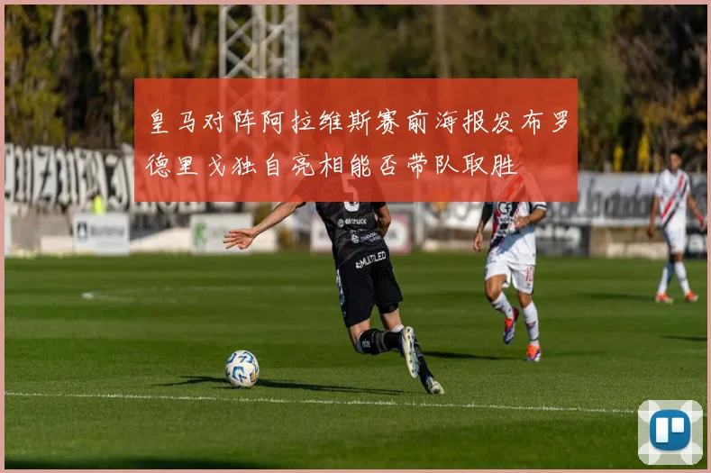 皇马对阵阿拉维斯赛前海报发布罗德里戈独自亮相能否带队取胜