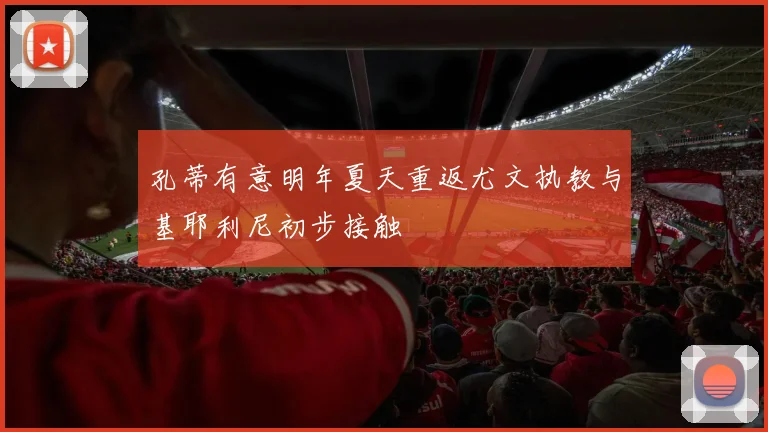 孔蒂有意明年夏天重返尤文执教与基耶利尼初步接触