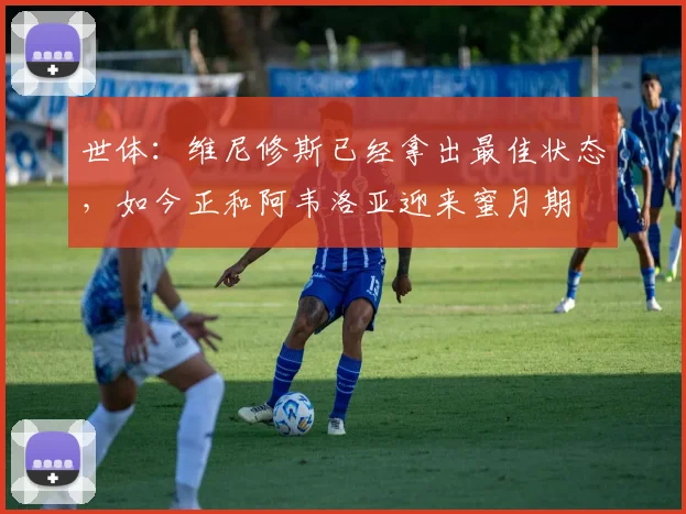 世体：维尼修斯已经拿出最佳状态，如今正和阿韦洛亚迎来蜜月期