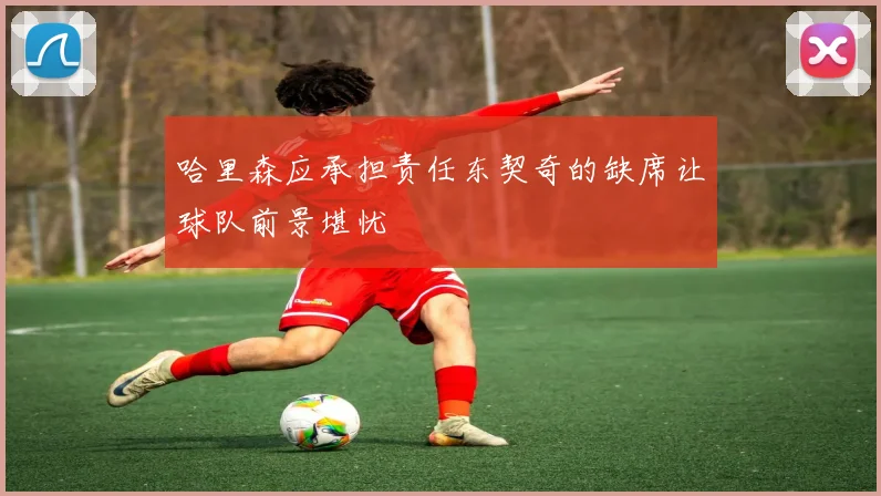 哈里森应承担责任东契奇的缺席让球队前景堪忧