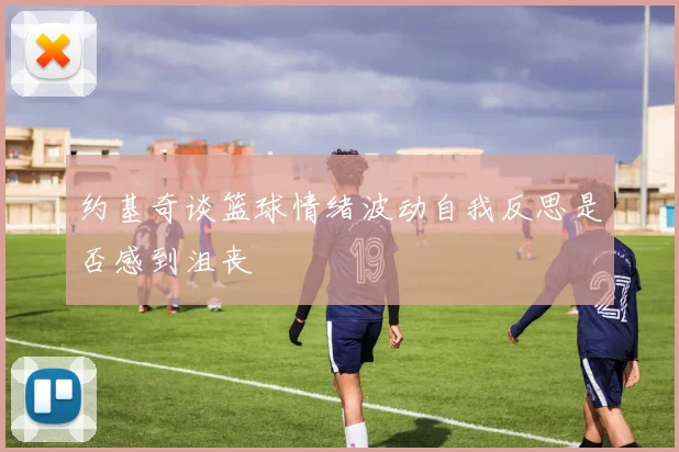 约基奇谈篮球情绪波动自我反思是否感到沮丧