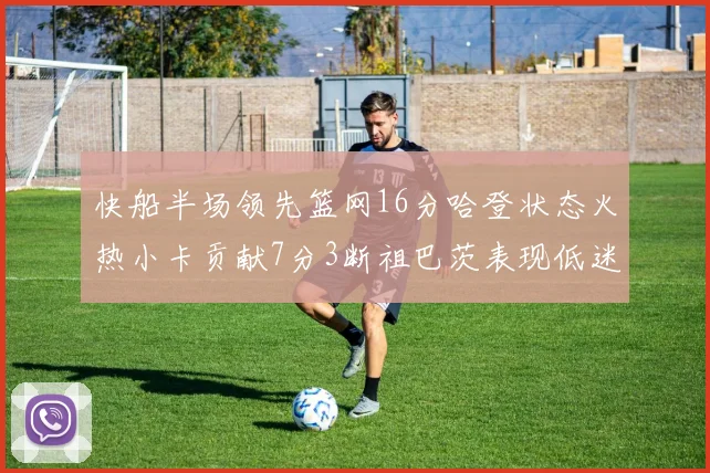 快船半场领先篮网16分哈登状态火热小卡贡献7分3断祖巴茨表现低迷