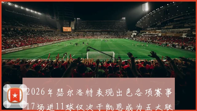 2026年瑟尔洛特表现出色各项赛事17场进11球仅次于凯恩成为五大联赛新星