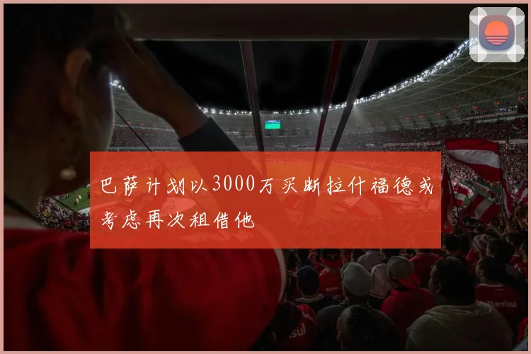 巴萨计划以3000万买断拉什福德或考虑再次租借他