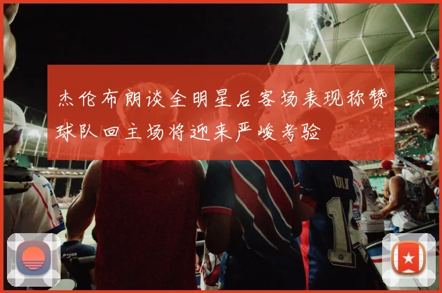 杰伦布朗谈全明星后客场表现称赞球队回主场将迎来严峻考验
