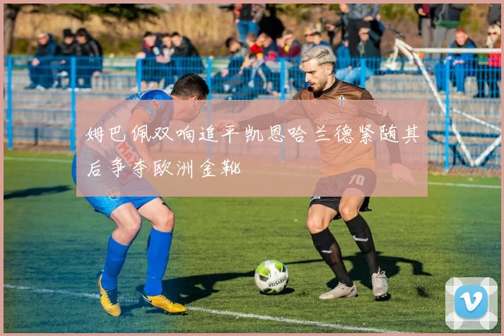姆巴佩双响追平凯恩哈兰德紧随其后争夺欧洲金靴