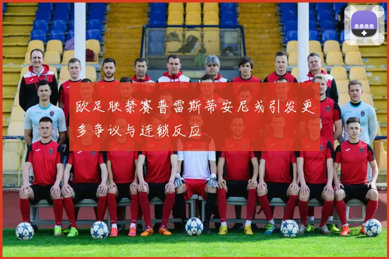 欧足联禁赛普雷斯蒂安尼或引发更多争议与连锁反应