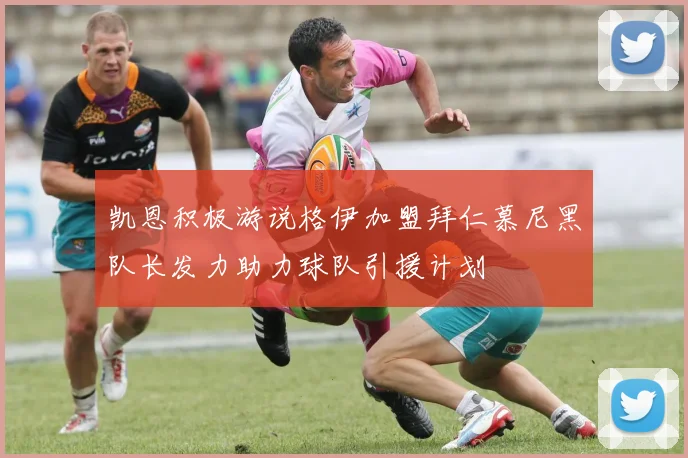 凯恩积极游说格伊加盟拜仁慕尼黑队长发力助力球队引援计划