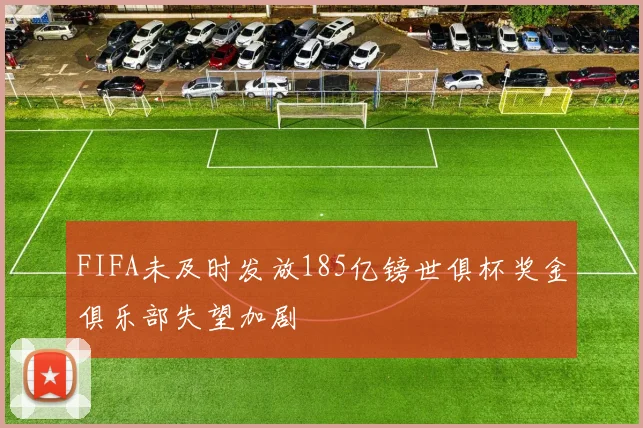 FIFA未及时发放185亿镑世俱杯奖金俱乐部失望加剧