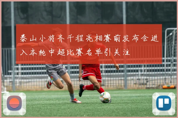 泰山小将齐千程亮相赛前发布会进入本轮中超比赛名单引关注