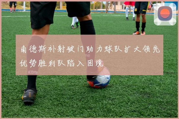 南德斯补射破门助力球队扩大领先优势胜利队陷入困境