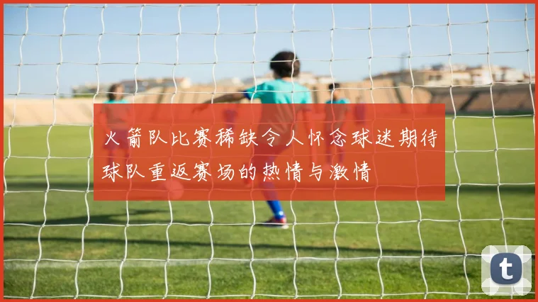 火箭队比赛稀缺令人怀念球迷期待球队重返赛场的热情与激情