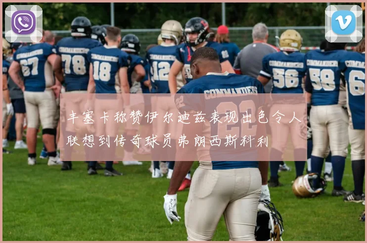 丰塞卡称赞伊尔迪兹表现出色令人联想到传奇球员弗朗西斯科利