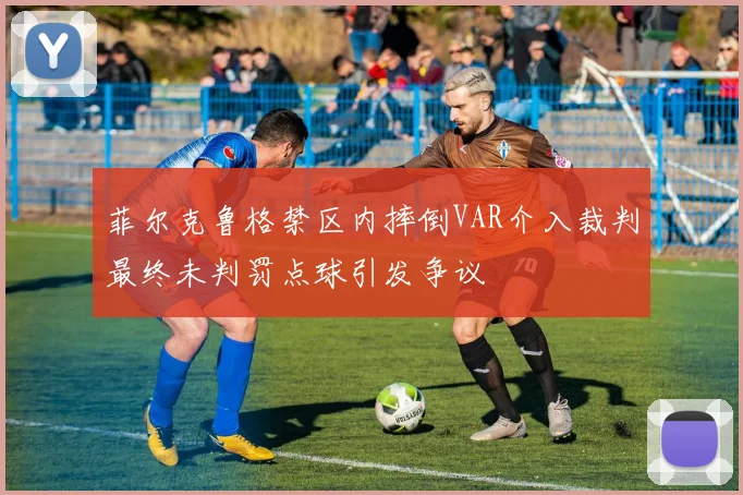 菲尔克鲁格禁区内摔倒VAR介入裁判最终未判罚点球引发争议