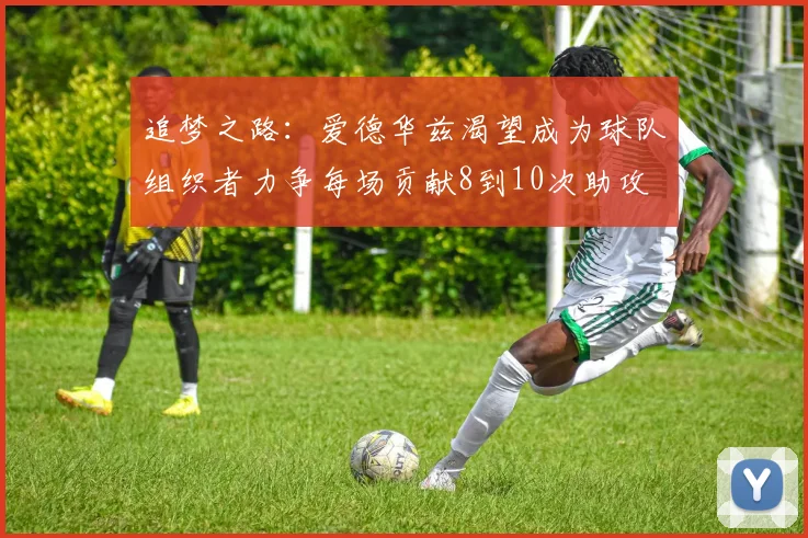 追梦之路：爱德华兹渴望成为球队组织者力争每场贡献8到10次助攻