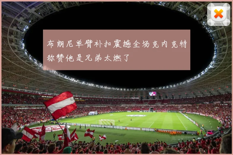 布朗尼单臂补扣震撼全场克内克特称赞他是兄弟太燃了
