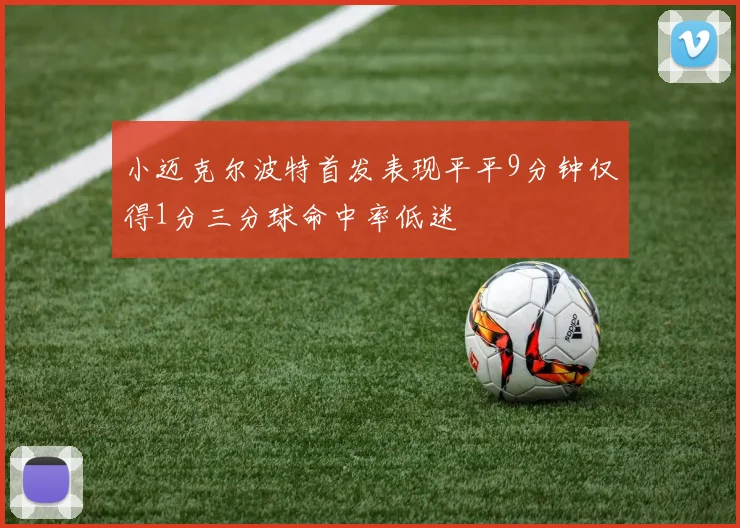 小迈克尔波特首发表现平平9分钟仅得1分三分球命中率低迷