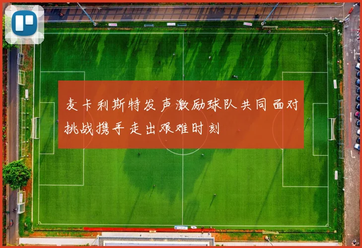 麦卡利斯特发声激励球队共同面对挑战携手走出艰难时刻