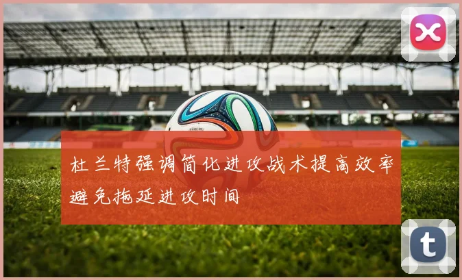 杜兰特强调简化进攻战术提高效率避免拖延进攻时间
