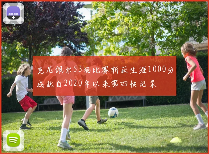 克尼佩尔53场比赛斩获生涯1000分成就自2020年以来第四快记录