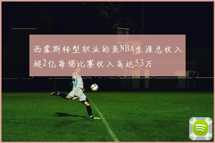 西蒙斯转型职业钓鱼NBA生涯总收入超2亿每场比赛收入高达53万