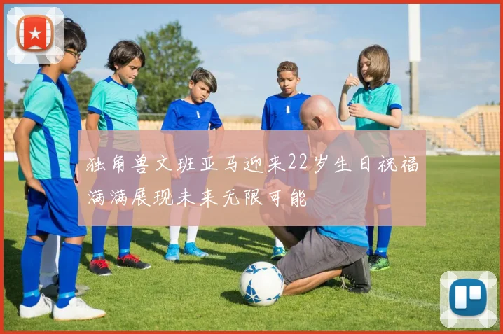 独角兽文班亚马迎来22岁生日祝福满满展现未来无限可能