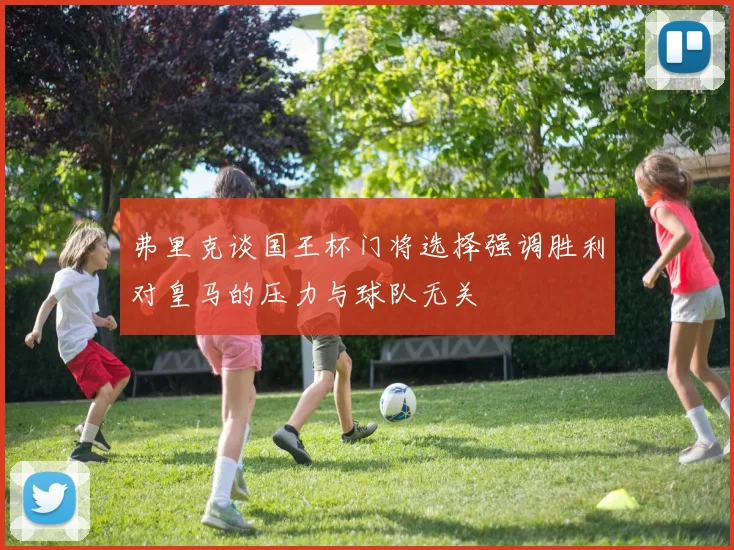 弗里克谈国王杯门将选择强调胜利对皇马的压力与球队无关