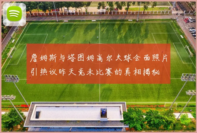 詹姆斯与塔图姆高尔夫球会面照片引热议昨天竟未比赛的真相揭秘