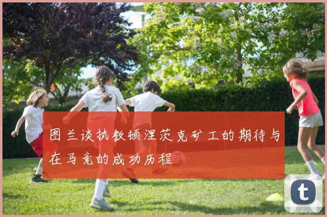 图兰谈执教顿涅茨克矿工的期待与在马竞的成功历程
