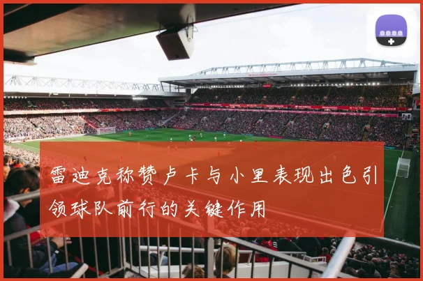 雷迪克称赞卢卡与小里表现出色引领球队前行的关键作用