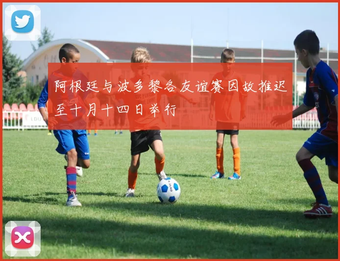 阿根廷与波多黎各友谊赛因故推迟至十月十四日举行