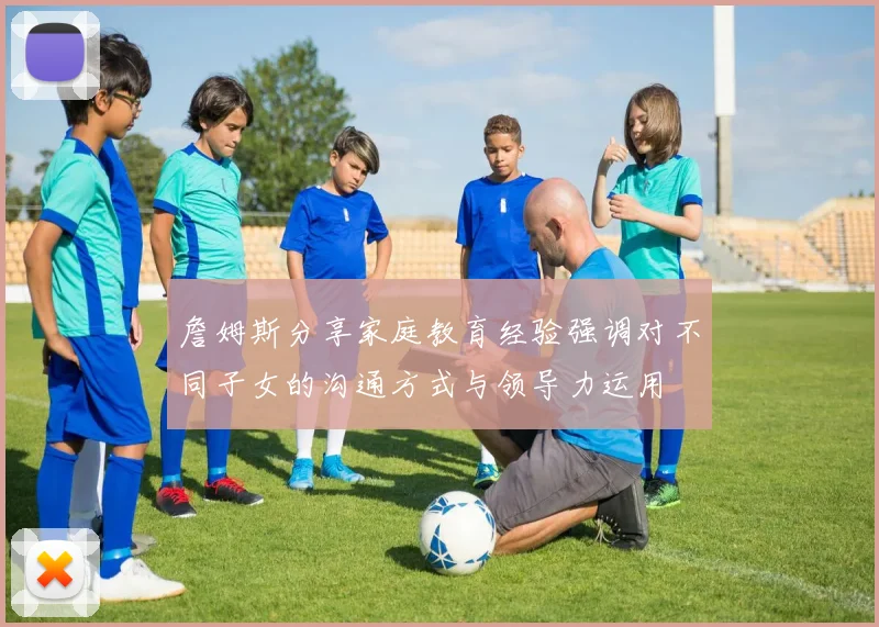 詹姆斯分享家庭教育经验强调对不同子女的沟通方式与领导力运用